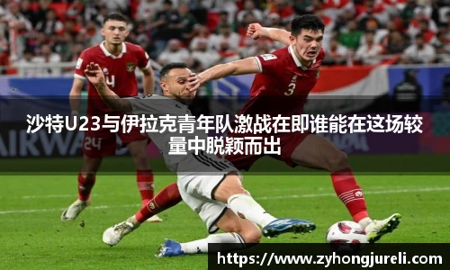 沙特U23与伊拉克青年队激战在即谁能在这场较量中脱颖而出