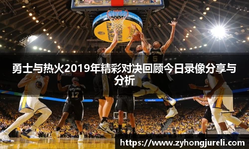 勇士与热火2019年精彩对决回顾今日录像分享与分析
